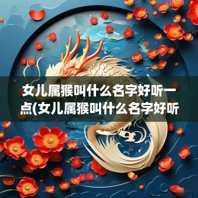 女儿属猴叫什么名字好听一点(女儿属猴叫什么名字好听点)
