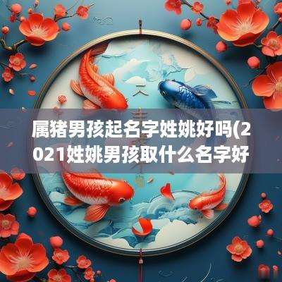 属猪男孩起名字姓姚好吗(2025姓姚男孩取什么名字好)