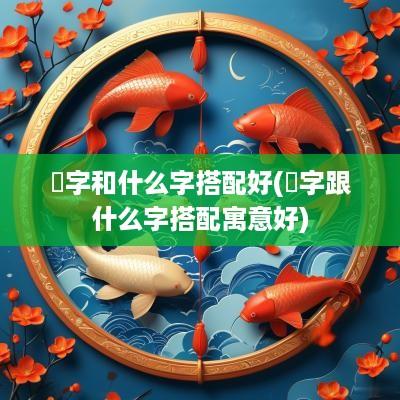 莯字和什么字搭配好(垚字跟什么字搭配寓意好)