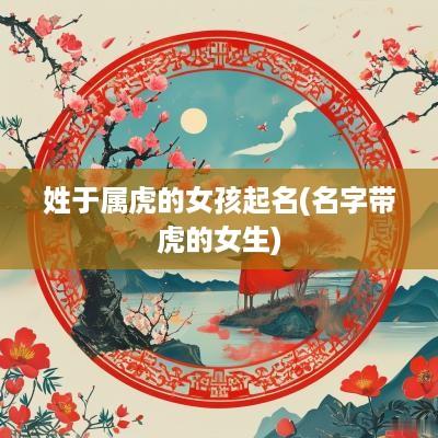 姓于属虎的女孩起名(名字带虎的女生)