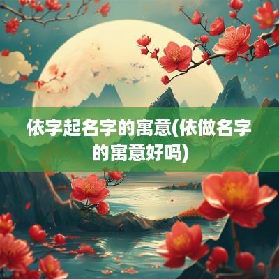 依字起名字的寓意(依做名字的寓意好吗)
