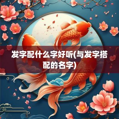 发字配什么字好听(与发字搭配的名字)