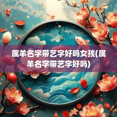 属羊名字带艺字好吗女孩(属羊名字带艺字好吗)