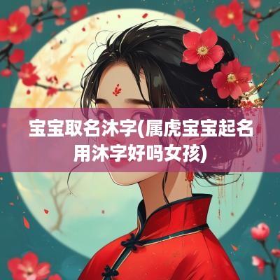 宝宝取名沐字(属虎宝宝起名用沐字好吗女孩)