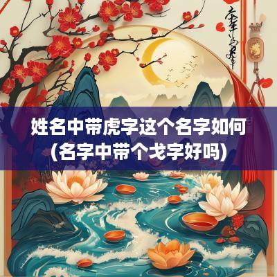 姓名中带虎字这个名字如何(名字中带个戈字好吗)