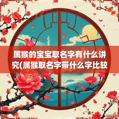 属猴的宝宝取名字有什么讲究(属猴取名字带什么字比较好)