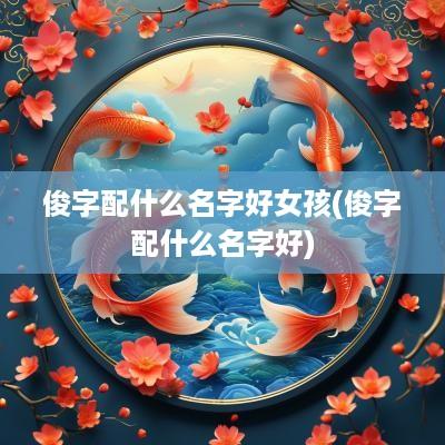 俊字配什么名字好女孩(俊字配什么名字好)