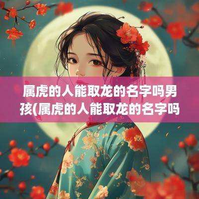 属虎的人能取龙的名字吗男孩(属虎的人能取龙的名字吗女)