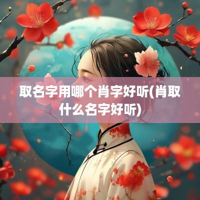 取名字用哪个肖字好听(肖取什么名字好听)