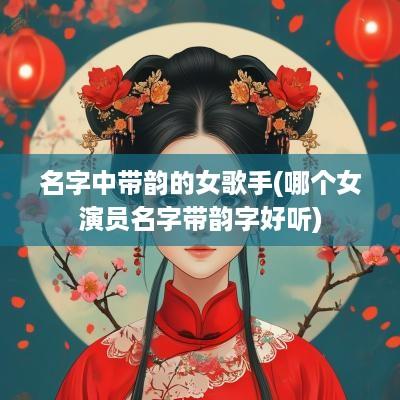 名字中带韵的女歌手(哪个女演员名字带韵字好听)