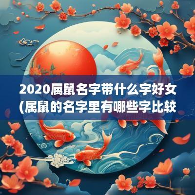 2025属鼠名字带什么字好女(属鼠的名字里有哪些字比较好)