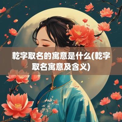 乾字取名的寓意是什么(乾字取名寓意及含义)