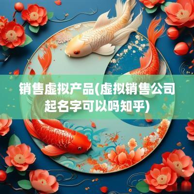 销售虚拟产品(虚拟销售公司起名字可以吗知乎)