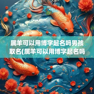 属羊可以用博字起名吗男孩取名(属羊可以用博字起名吗男孩子)