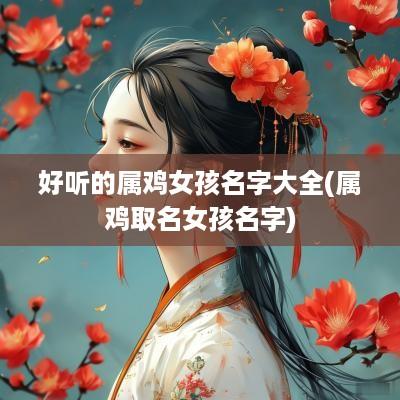 好听的属鸡女孩名字大全(属鸡取名女孩名字)