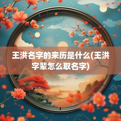 王洪名字的来历是什么(王洪字辈怎么取名字)
