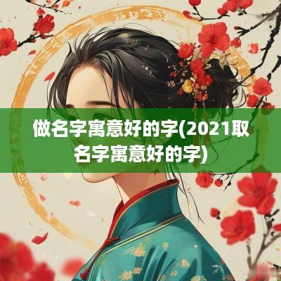 做名字寓意好的字(2025取名字寓意好的字)