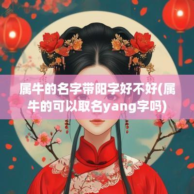 属牛的名字带阳字好不好(属牛的可以取名yang字吗)