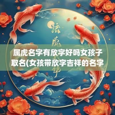 属虎名字有欣字好吗女孩子取名(女孩带欣字吉祥的名字)