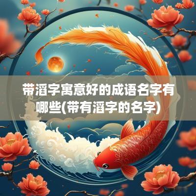 带滔字寓意好的成语名字有哪些(带有滔字的名字)