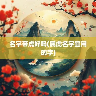 名字带虎好吗(属虎名字宜用的字)