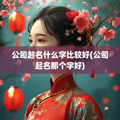 公司起名什么字比较好(公司起名那个字好)