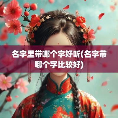 名字里带哪个字好听(名字带哪个字比较好)