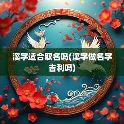 溪字适合取名吗(溪字做名字吉利吗)