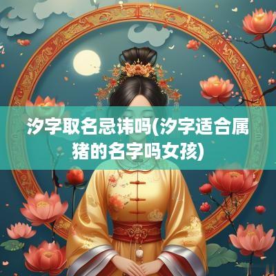 汐字取名忌讳吗(汐字适合属猪的名字吗女孩)