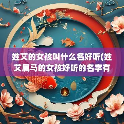 姓艾的女孩叫什么名好听(姓艾属马的女孩好听的名字有哪些)