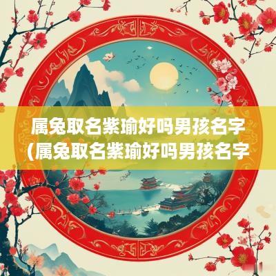 属兔取名紫瑜好吗男孩名字(属兔取名紫瑜好吗男孩名字大全)