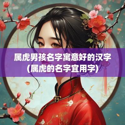属虎男孩名字寓意好的汉字(属虎的名字宜用字)