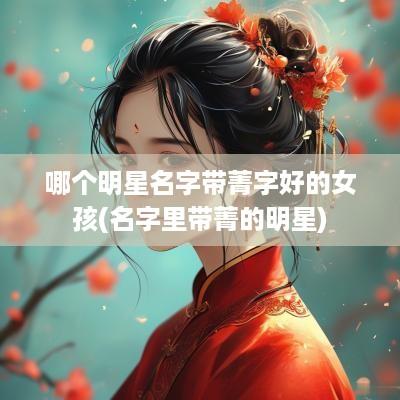 哪个明星名字带菁字好的女孩(名字里带菁的明星)