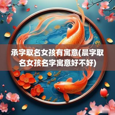 承字取名女孩有寓意(晨字取名女孩名字寓意好不好)