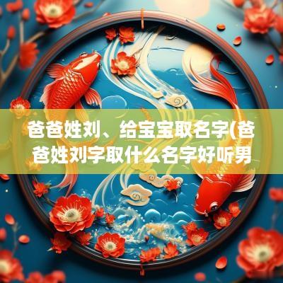 爸爸姓刘、给宝宝取名字(爸爸姓刘字取什么名字好听男孩)