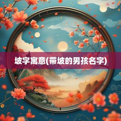 坡字寓意(带坡的男孩名字)