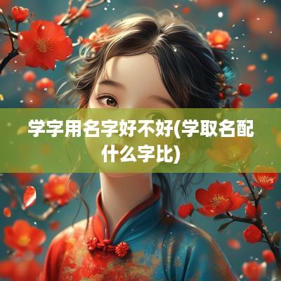 学字用名字好不好(学取名配什么字比)