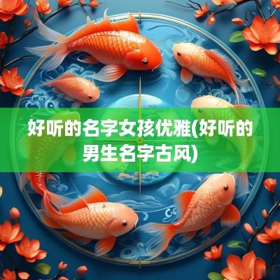 好听的名字女孩优雅(好听的男生名字古风)