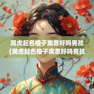 属虎起名橙子寓意好吗男孩(属虎起名橙子寓意好吗男孩名字)