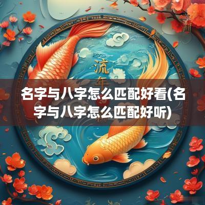 名字与八字怎么匹配好看(名字与八字怎么匹配好听)