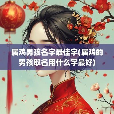 属鸡男孩名字最佳字(属鸡的男孩取名用什么字最好)