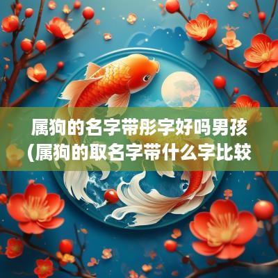 属狗的名字带彤字好吗男孩(属狗的取名字带什么字比较好)
