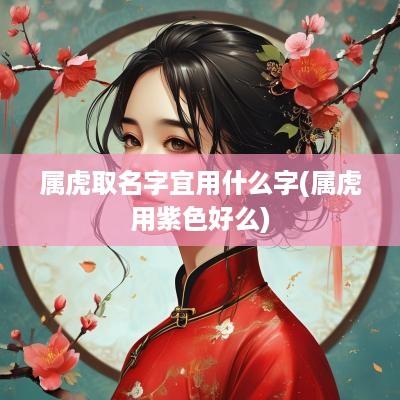 属虎取名字宜用什么字(属虎用紫色好么)