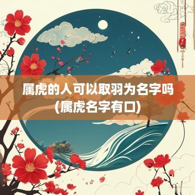 属虎的人可以取羽为名字吗(属虎名字有口)