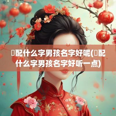 璟配什么字男孩名字好呢(璟配什么字男孩名字好听一点)