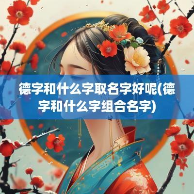 德字和什么字取名字好呢(德字和什么字组合名字)
