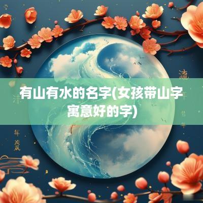 有山有水的名字(女孩带山字寓意好的字)
