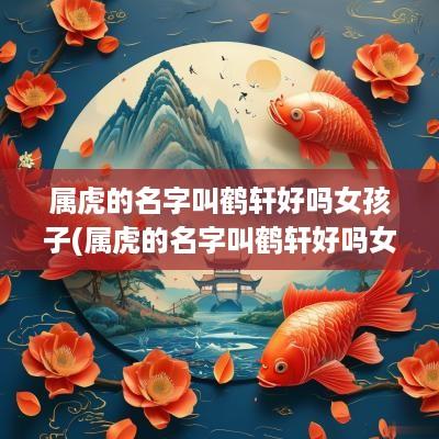 属虎的名字叫鹤轩好吗女孩子(属虎的名字叫鹤轩好吗女孩怎么取)