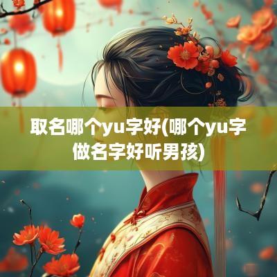 取名哪个yu字好(哪个yu字做名字好听男孩)