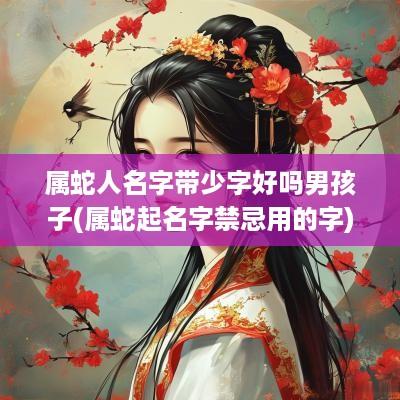 属蛇人名字带少字好吗男孩子(属蛇起名字禁忌用的字)